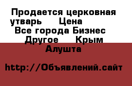 Продается церковная утварь . › Цена ­ 6 200 - Все города Бизнес » Другое   . Крым,Алушта